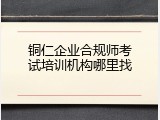 铜仁企业合规师考试培训机构哪里找