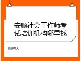 安顺社会工作师考试培训机构哪里找