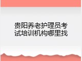 贵阳养老护理员考试培训机构哪里找