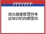 湖北健康管理师考试培训机构哪里找