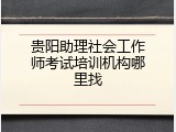贵阳助理社会工作师考试培训机构哪里找
