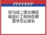 驻马店二级交通运输造价工程师在哪里学怎么报名