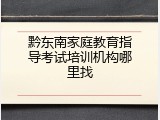 黔东南家庭教育指导考试培训机构哪里找
