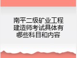 南平二级矿业工程建造师考试具体有哪些科目和内容