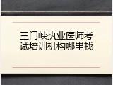 三门峡执业医师考试培训机构哪里找