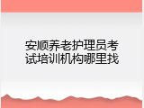 安顺养老护理员考试培训机构哪里找