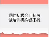 铜仁初级会计师考试培训机构哪里找