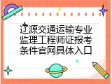 辽源交通运输专业监理工程师证报考条件官网具体入口