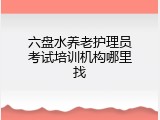六盘水养老护理员考试培训机构哪里找