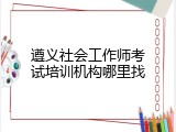 遵义社会工作师考试培训机构哪里找