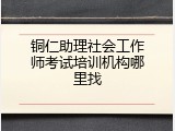 铜仁助理社会工作师考试培训机构哪里找