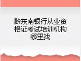 黔东南银行从业资格证考试培训机构哪里找
