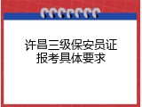 许昌三级保安员证报考具体要求