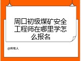 周口初级煤矿安全工程师在哪里学怎么报名
