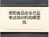 贵阳食品安全总监考试培训机构哪里找