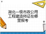 湖北一级市政公用工程建造师证在哪里报考