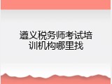 遵义税务师考试培训机构哪里找