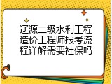 辽源二级水利工程造价工程师报考流程详解需要社保吗