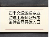 四平交通运输专业监理工程师证报考条件官网具体入口