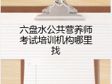 六盘水公共营养师考试培训机构哪里找
