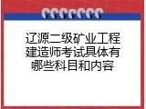 辽源二级矿业工程建造师考试具体有哪些科目和内容