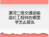 漯河二级交通运输造价工程师在哪里学怎么报名