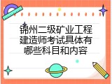 锦州二级矿业工程建造师考试具体有哪些科目和内容