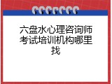 六盘水心理咨询师考试培训机构哪里找