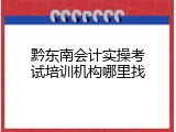 黔东南会计实操考试培训机构哪里找