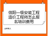 信阳一级安装工程造价工程师怎么报名培训费用