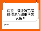 商丘二级建筑工程建造师在哪里学怎么报名