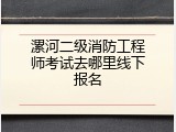 漯河二级消防工程师考试去哪里线下报名