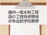 锦州一级水利工程造价工程师资格培训专业的学校推荐