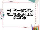 三门峡一级市政公用工程建造师证在哪里报考