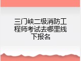 三门峡二级消防工程师考试去哪里线下报名