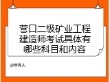 营口二级矿业工程建造师考试具体有哪些科目和内容
