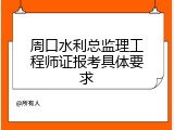周口水利总监理工程师证报考具体要求
