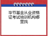 毕节基金从业资格证考试培训机构哪里找