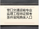 营口交通运输专业监理工程师证报考条件官网具体入口