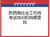 黔西南社会工作师考试培训机构哪里找