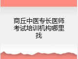 商丘中医专长医师考试培训机构哪里找