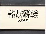 兰州中级煤矿安全工程师在哪里学怎么报名