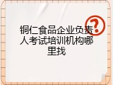 铜仁食品企业负责人考试培训机构哪里找