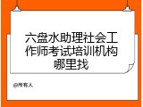 六盘水助理社会工作师考试培训机构哪里找