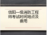 信阳一级消防工程师考试时间地点及费用