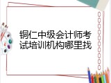 铜仁中级会计师考试培训机构哪里找