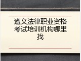 遵义法律职业资格考试培训机构哪里找