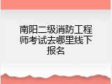 南阳二级消防工程师考试去哪里线下报名