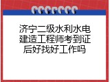 济宁二级水利水电建造工程师考到证后好找好工作吗