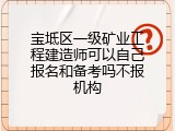 宝坻区一级矿业工程建造师可以自己报名和备考吗不报机构